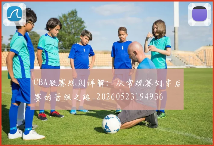 CBA联赛规则详解：从常规赛到季后赛的晋级之路_20260523194936