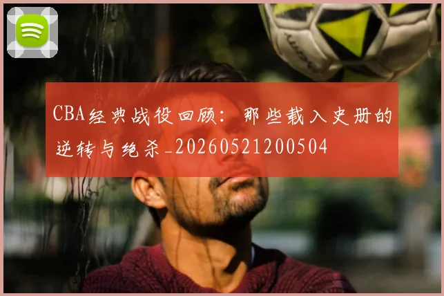 CBA经典战役回顾：那些载入史册的逆转与绝杀_20260521200504