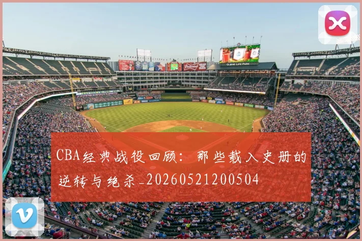 CBA经典战役回顾：那些载入史册的逆转与绝杀_20260521200504