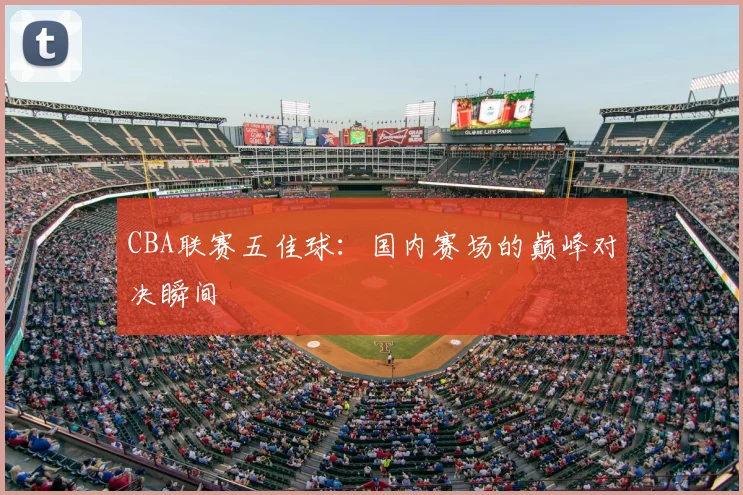 CBA联赛五佳球：国内赛场的巅峰对决瞬间