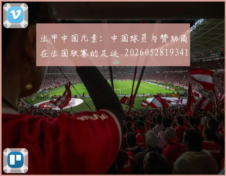 法甲中国元素:中国球员与赞助商在法国联赛的足迹_20260528193417